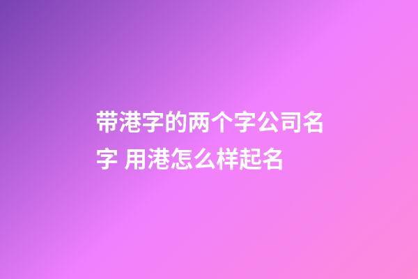 带港字的两个字公司名字 用港怎么样起名-第1张-公司起名-玄机派